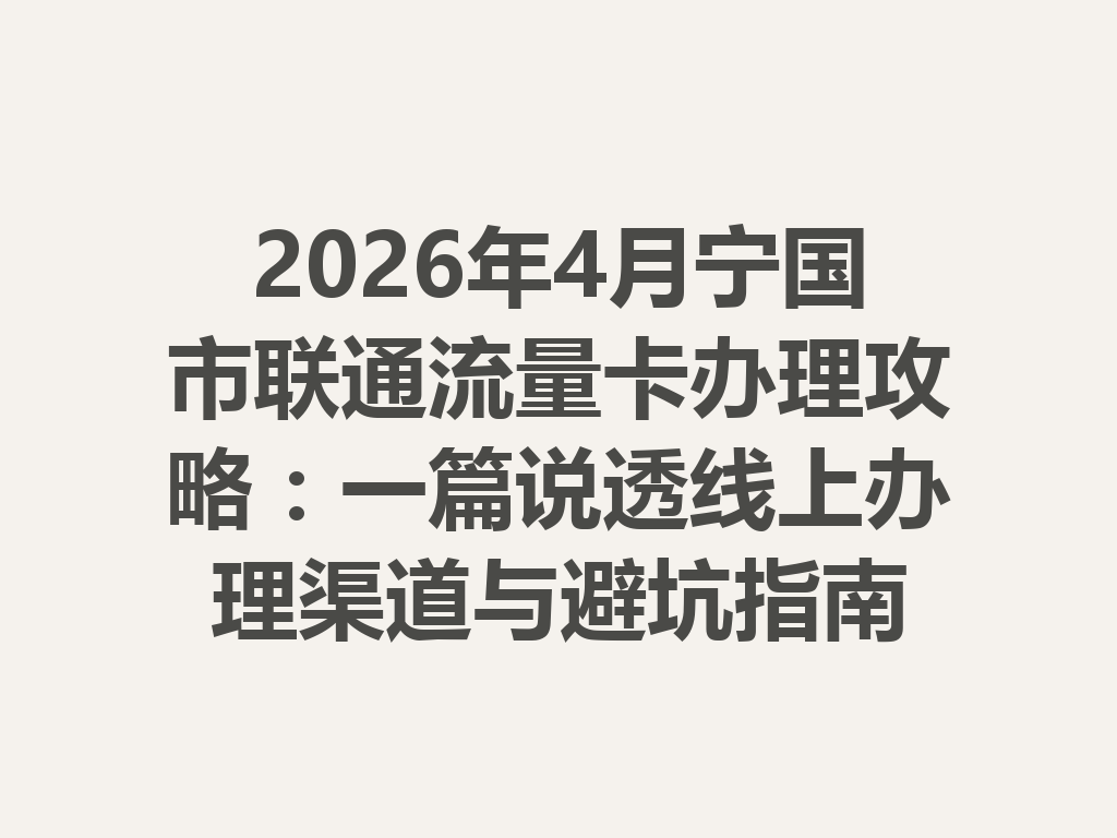2026年4月宁国市联通流量卡办理攻略：一篇说透线上办理渠道与避坑指南