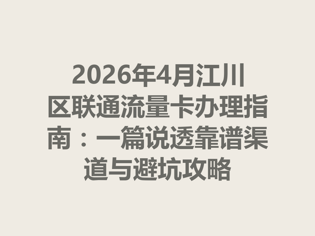 2026年4月江川区联通流量卡办理指南：一篇说透靠谱渠道与避坑攻略
