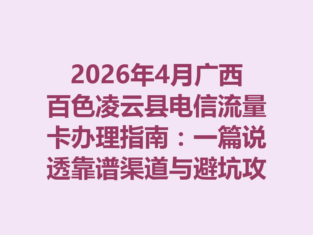 2026年4月广西百色凌云县电信流量卡办理指南：一篇说透靠谱渠道与避坑攻略