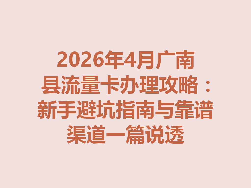 2026年4月广南县流量卡办理攻略：新手避坑指南与靠谱渠道一篇说透
