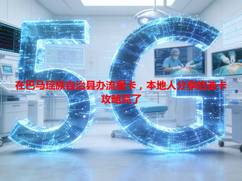 在巴马瑶族自治县办流量卡，本地人分享的选卡攻略亮了