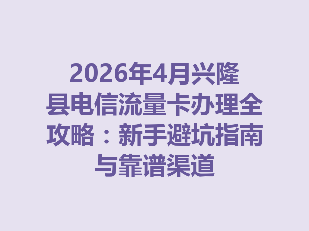 2026年4月兴隆县电信流量卡办理全攻略：新手避坑指南与靠谱渠道
