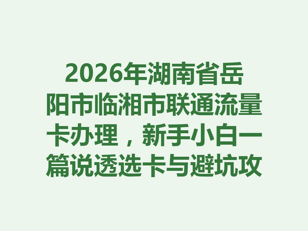 2026年湖南省岳阳市临湘市联通流量卡办理，新手小白一篇说透选卡与避坑攻略