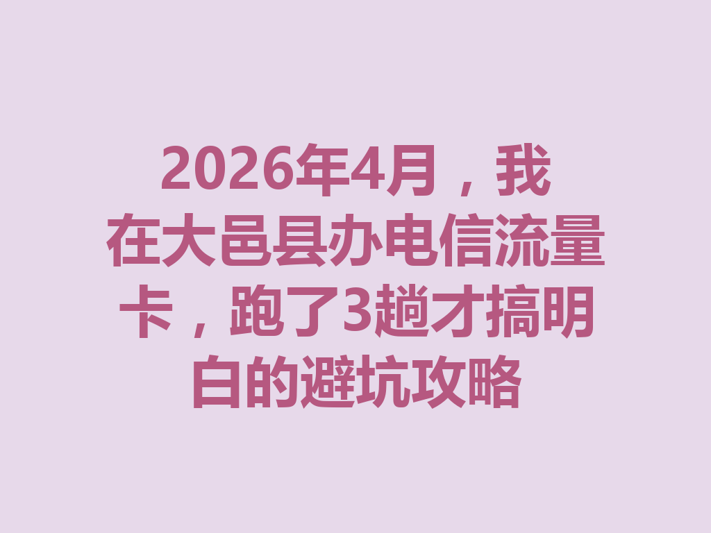 2026年4月，我在大邑县办电信流量卡，跑了3趟才搞明白的避坑攻略
