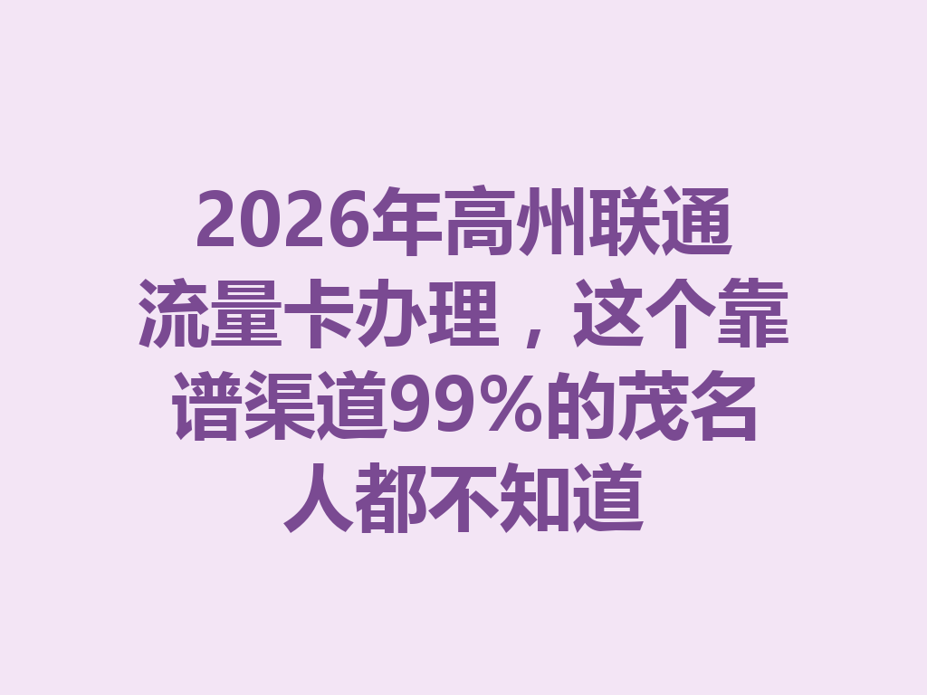 2026年高州联通流量卡办理，这个靠谱渠道99%的茂名人都不知道