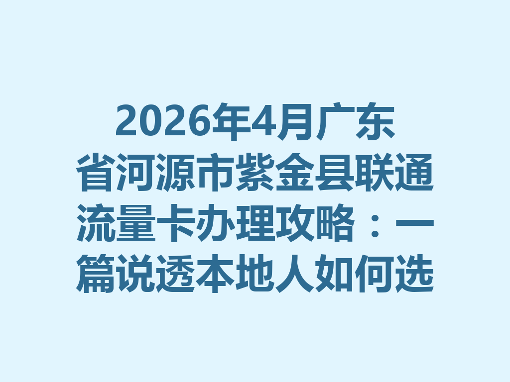 2026年4月广东省河源市紫金县联通流量卡办理攻略：一篇说透本地人如何选卡避坑