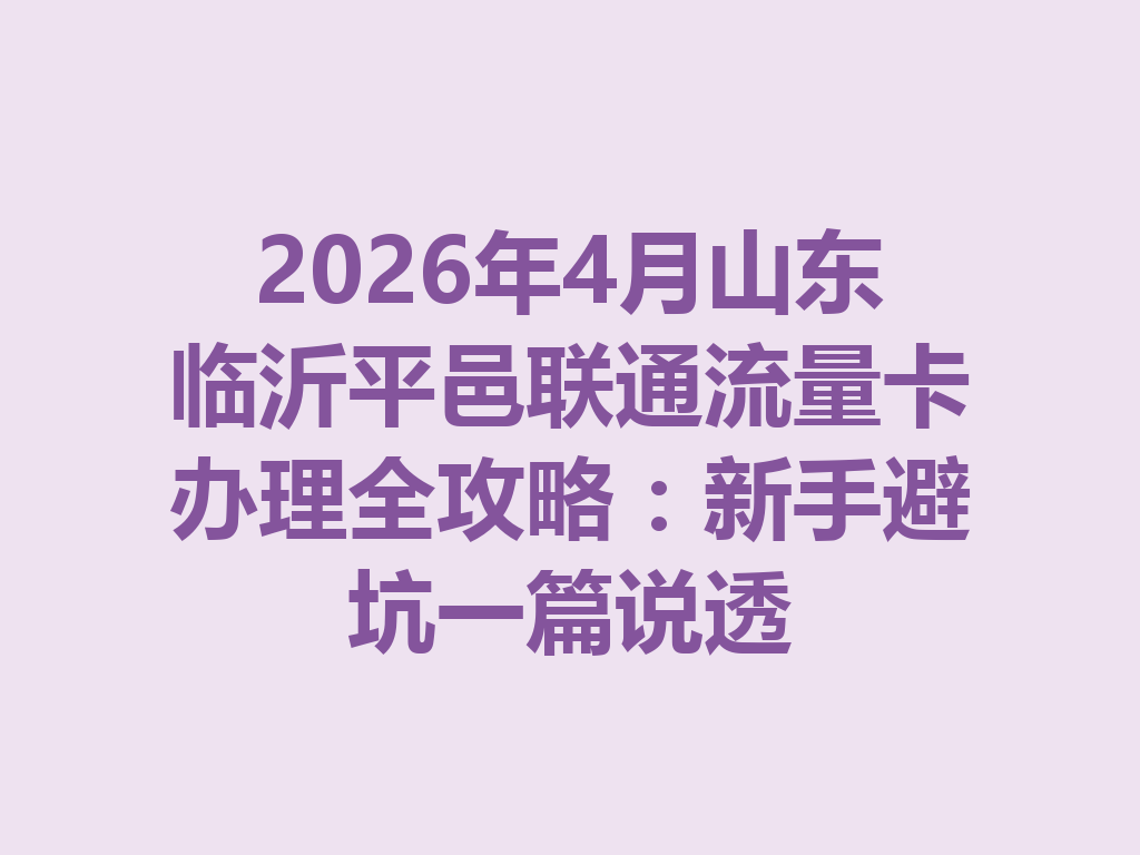 2026年4月山东临沂平邑联通流量卡办理全攻略：新手避坑一篇说透