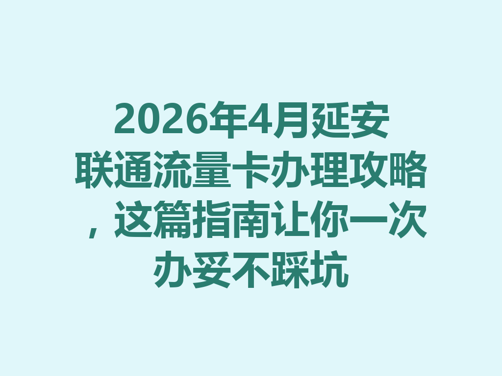 2026年4月延安联通流量卡办理攻略，这篇指南让你一次办妥不踩坑
