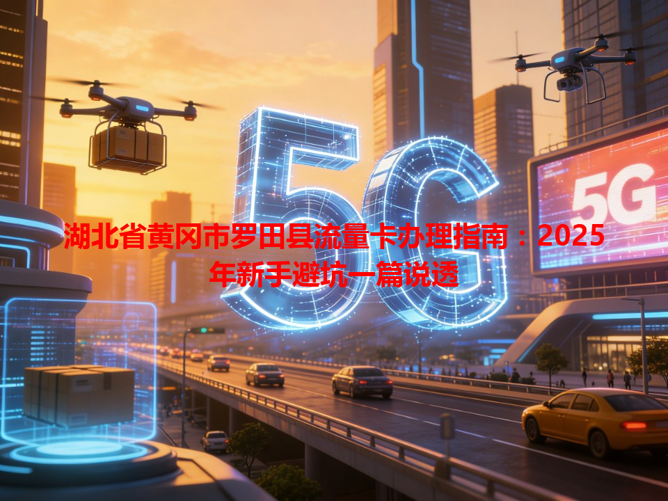 湖北省黄冈市罗田县流量卡办理指南：2025年新手避坑一篇说透
