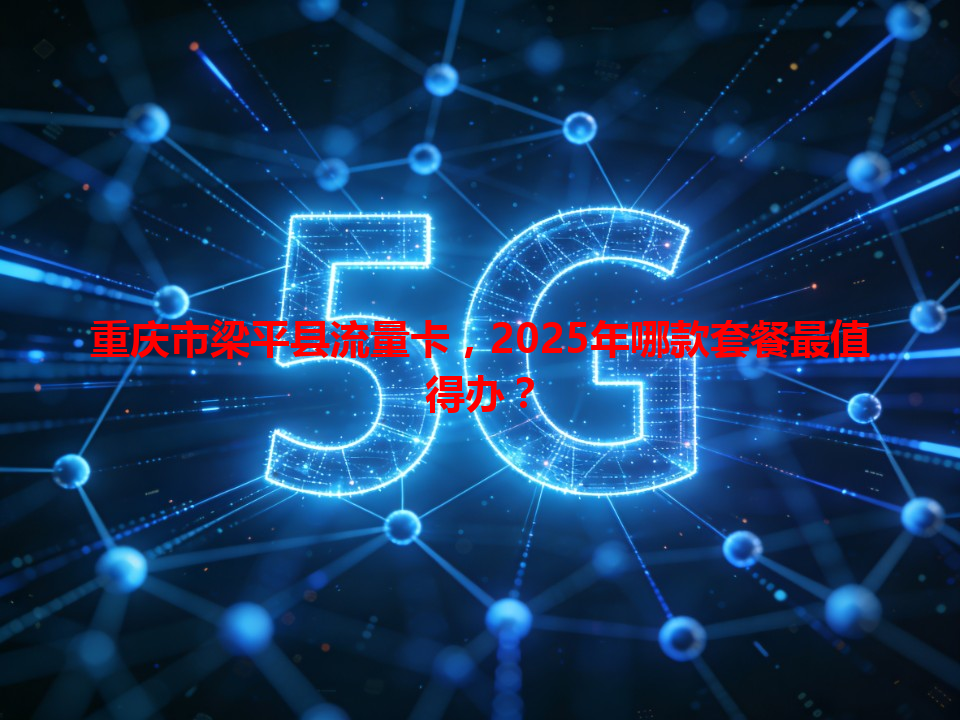 重庆市梁平县流量卡，2025年哪款套餐最值得办？