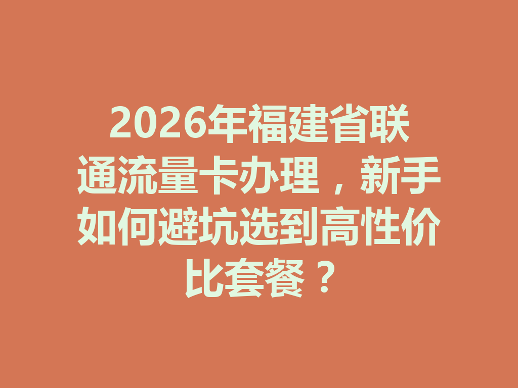 2026年福建省联通流量卡办理，新手如何避坑选到高性价比套餐？