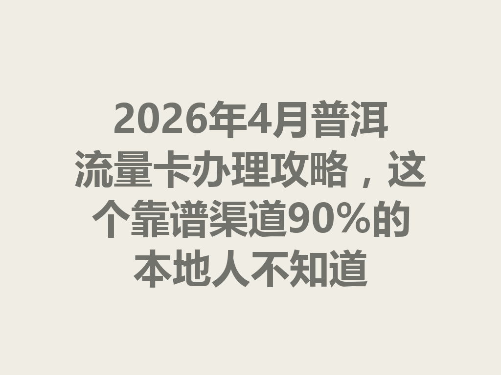 2026年4月普洱流量卡办理攻略，这个靠谱渠道90%的本地人不知道