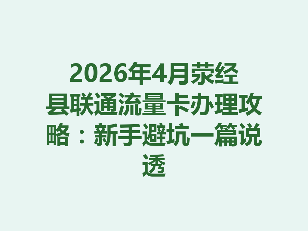 2026年4月荥经县联通流量卡办理攻略:新手避坑一篇说透