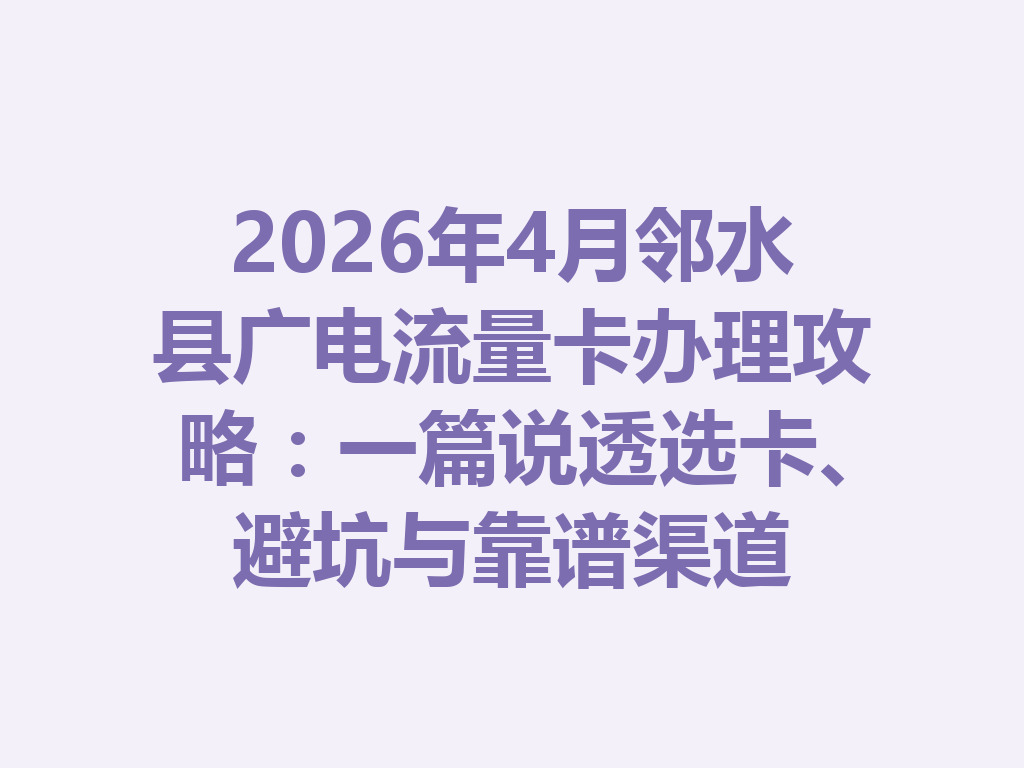 2026年4月邻水县广电流量卡办理攻略：一篇说透选卡、避坑与靠谱渠道