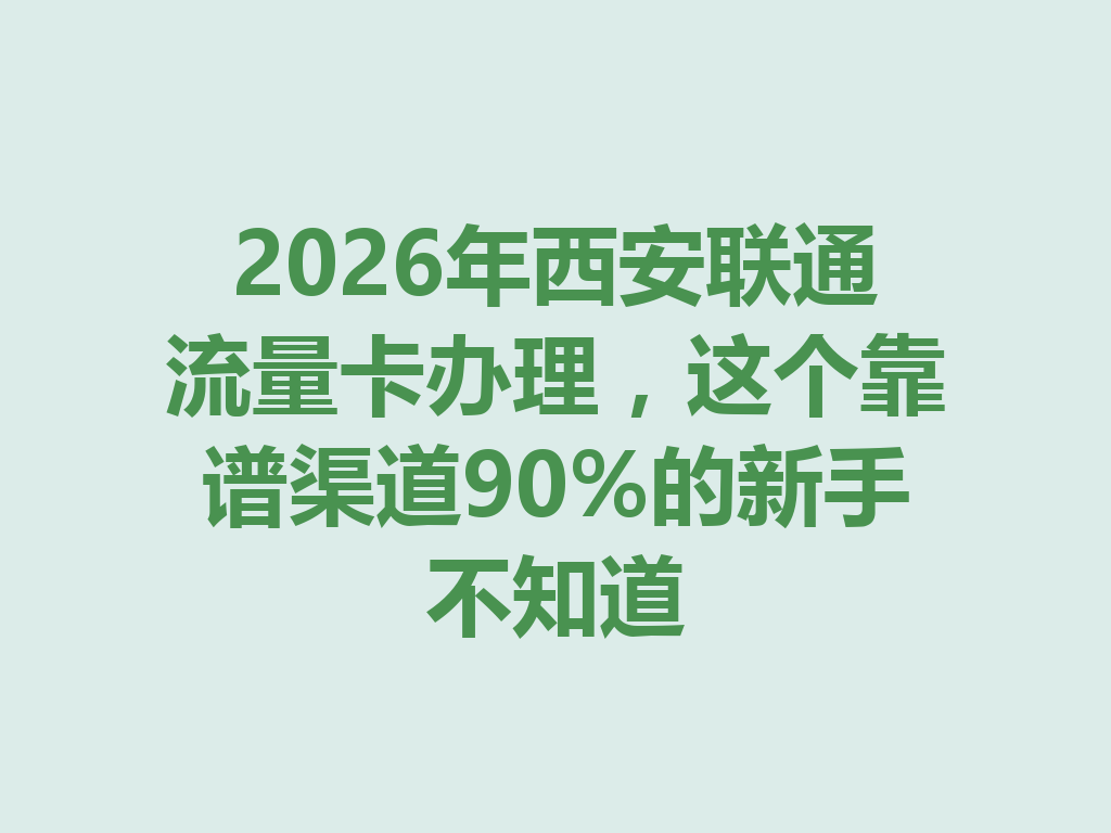 2026年西安联通流量卡办理，这个靠谱渠道90%的新手不知道