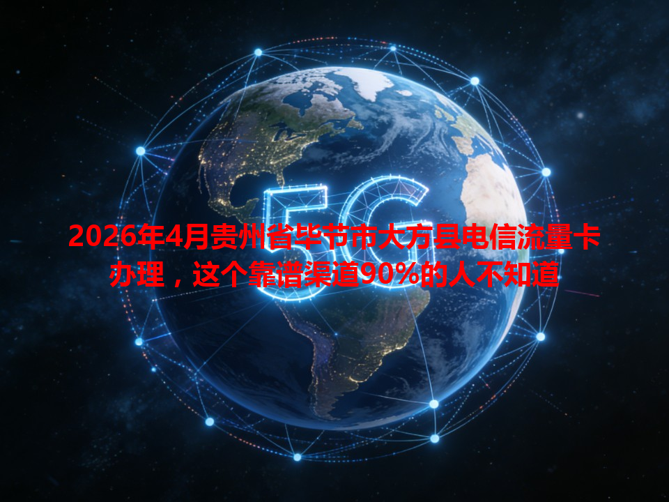 2026年4月贵州省毕节市大方县电信流量卡办理，这个靠谱渠道90%的人不知道