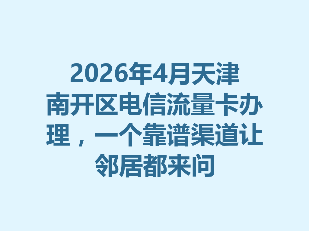 2026年4月天津南开区电信流量卡办理，一个靠谱渠道让邻居都来问