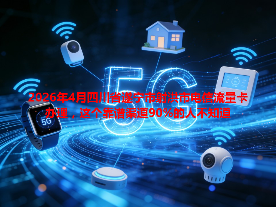 2026年4月四川省遂宁市射洪市电信流量卡办理，这个靠谱渠道90%的人不知道