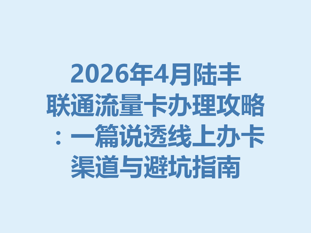 2026年4月陆丰联通流量卡办理攻略：一篇说透线上办卡渠道与避坑指南