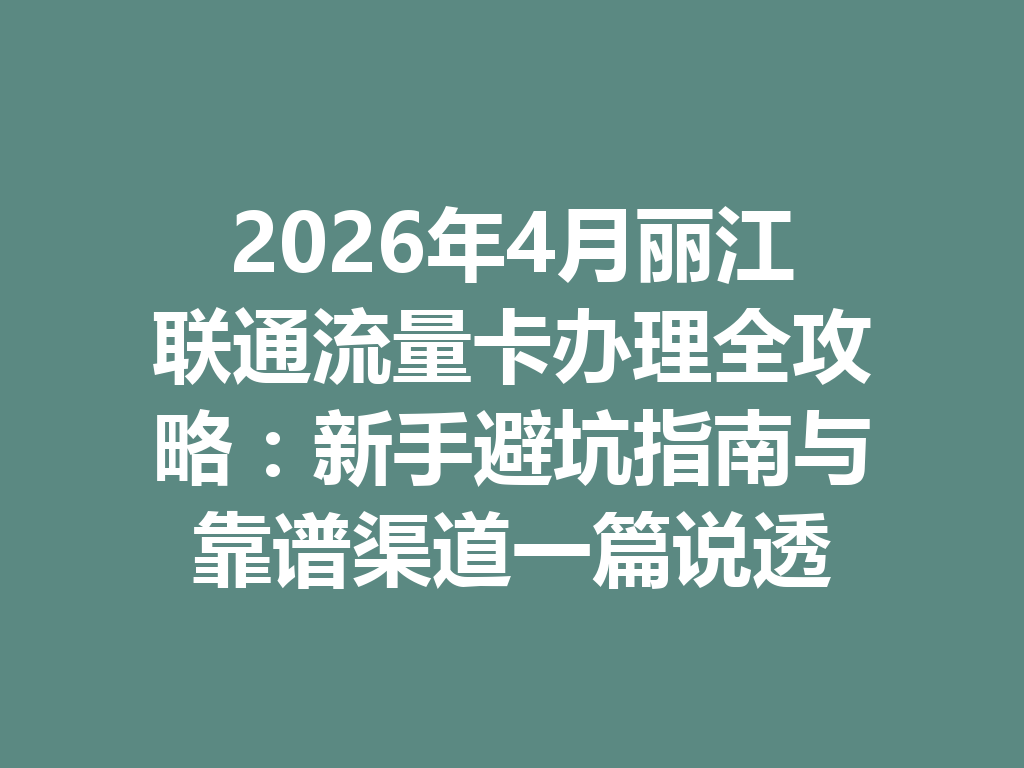 2026年4月丽江联通流量卡办理全攻略：新手避坑指南与靠谱渠道一篇说透