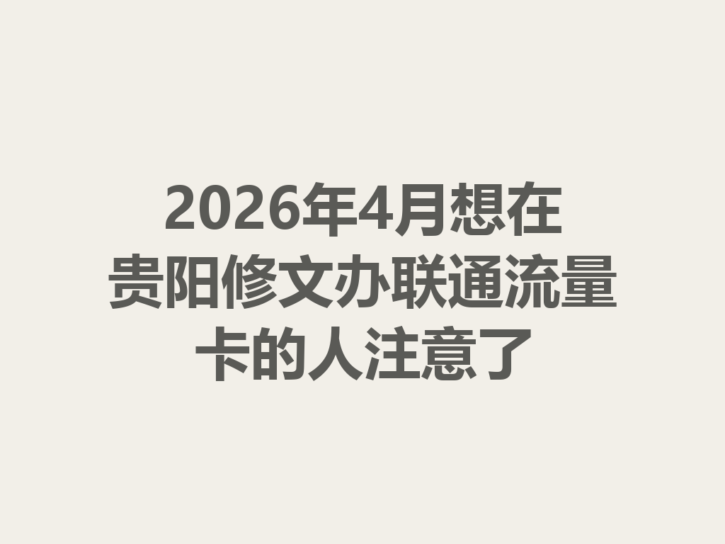 2026年4月想在贵阳修文办联通流量卡的人注意了