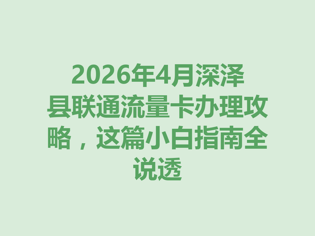 2026年4月深泽县联通流量卡办理攻略，这篇小白指南全说透