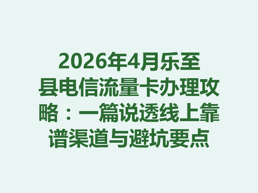 2026年4月乐至县电信流量卡办理攻略：一篇说透线上靠谱渠道与避坑要点