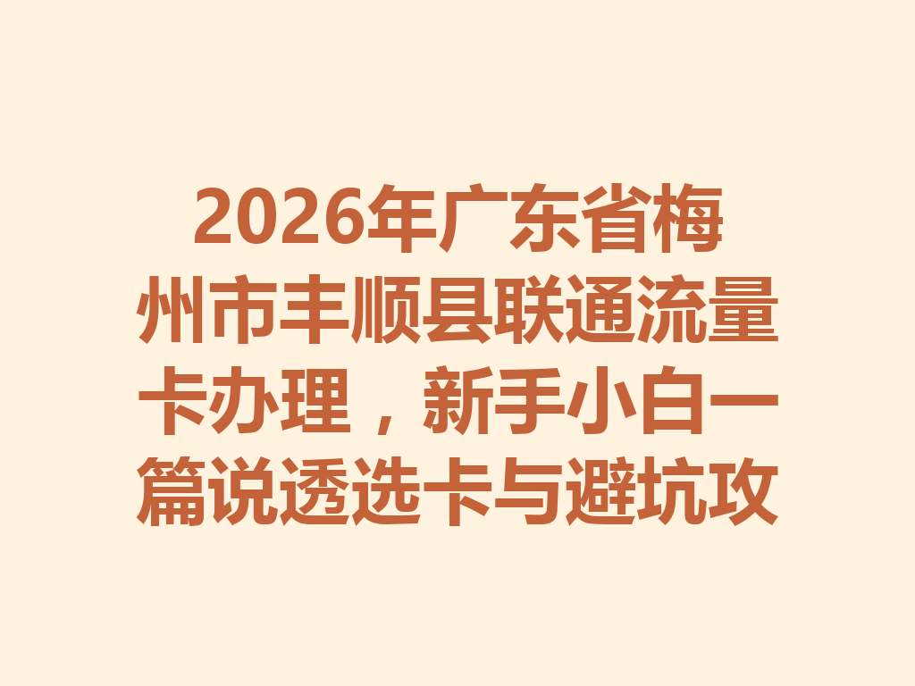 2026年广东省梅州市丰顺县联通流量卡办理，新手小白一篇说透选卡与避坑攻略