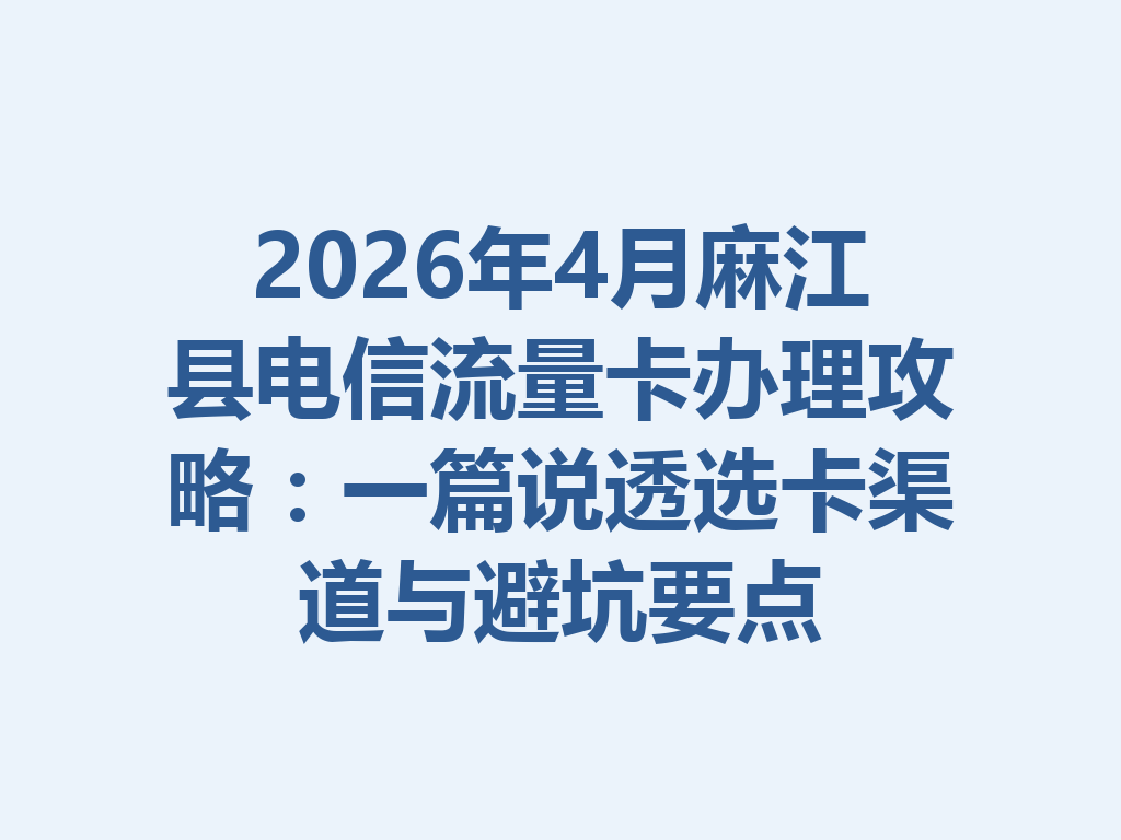 2026年4月麻江县电信流量卡办理攻略：一篇说透选卡渠道与避坑要点