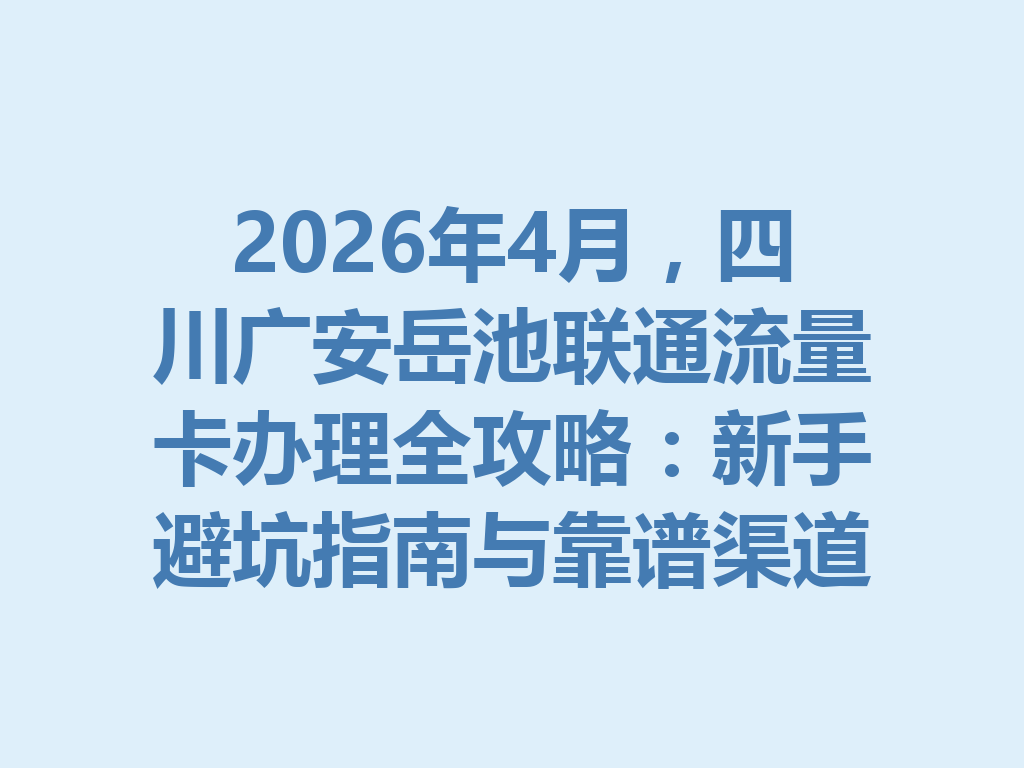 2026年4月，四川广安岳池联通流量卡办理全攻略：新手避坑指南与靠谱渠道