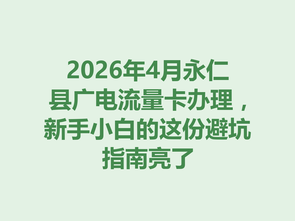2026年4月永仁县广电流量卡办理，新手小白的这份避坑指南亮了