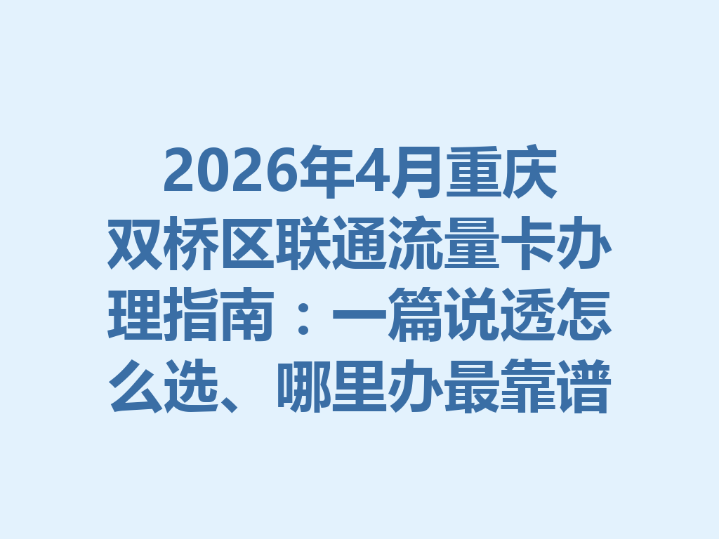2026年4月重庆双桥区联通流量卡办理指南：一篇说透怎么选、哪里办最靠谱