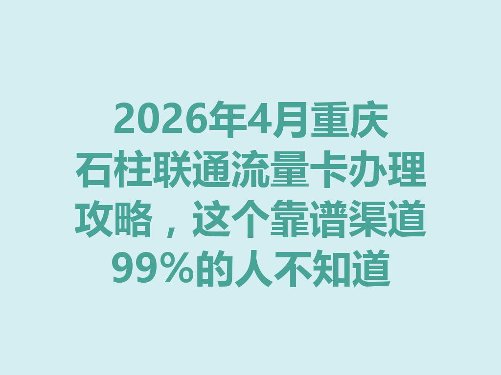 2026年4月重庆石柱联通流量卡办理攻略，这个靠谱渠道99%的人不知道
