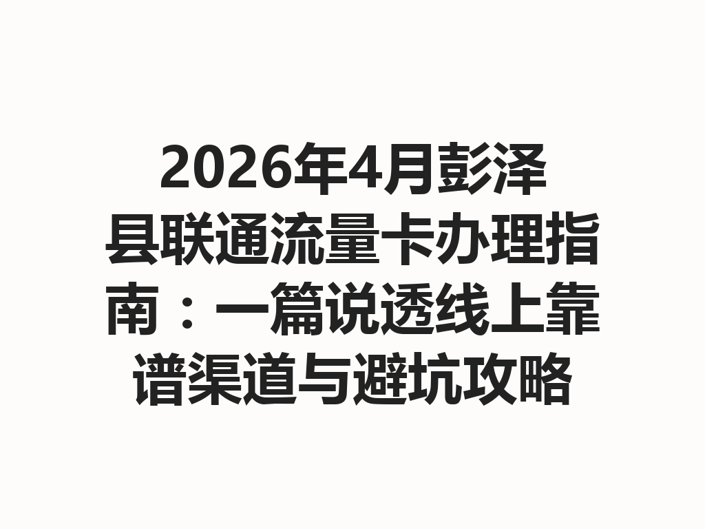 2026年4月彭泽县联通流量卡办理指南：一篇说透线上靠谱渠道与避坑攻略