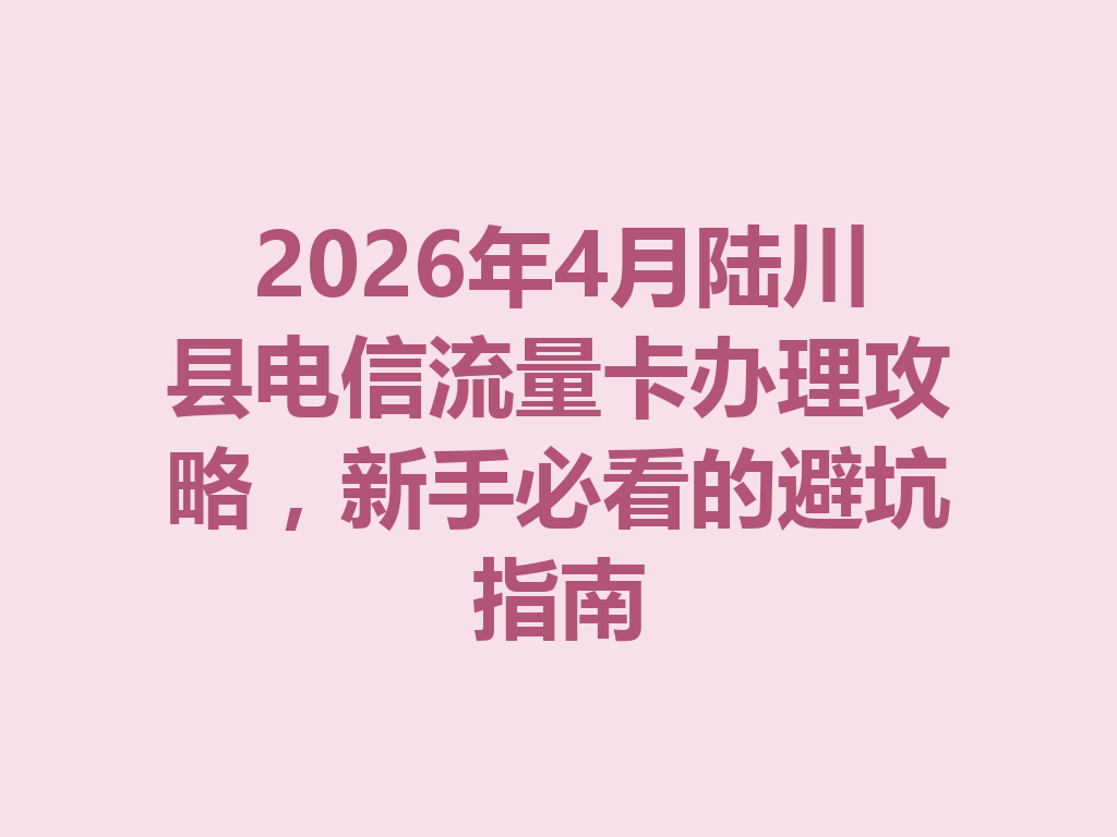 2026年4月陆川县电信流量卡办理攻略，新手必看的避坑指南