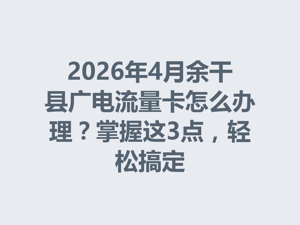 2026年4月余干县广电流量卡怎么办理？掌握这3点，轻松搞定