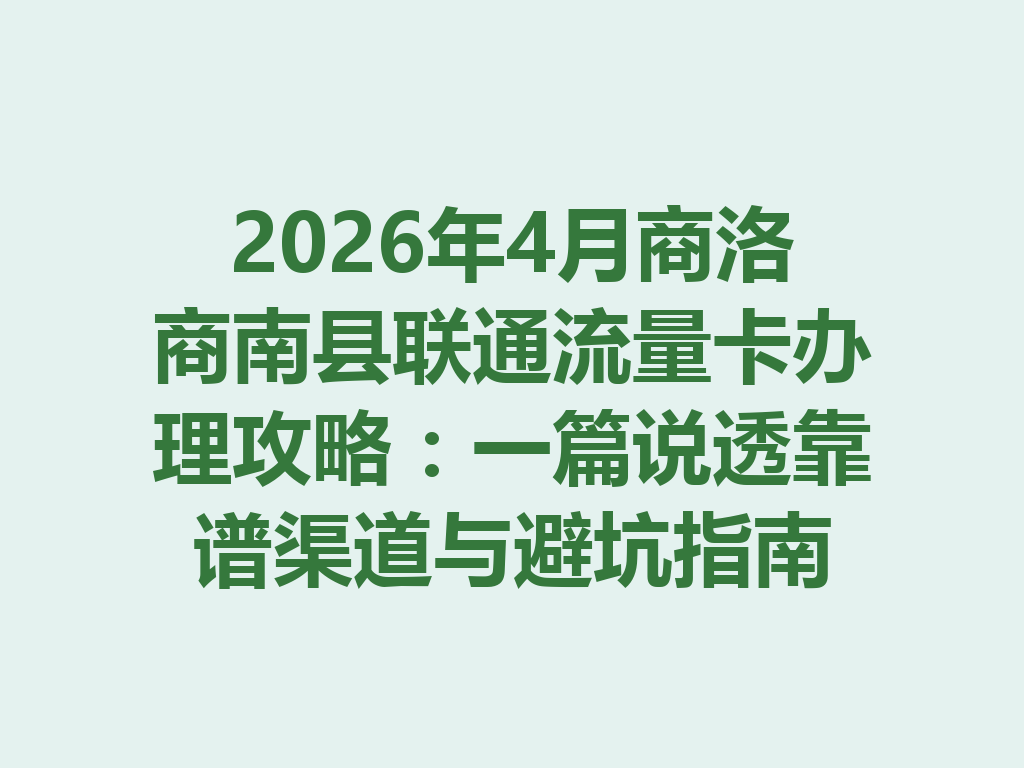 2026年4月商洛商南县联通流量卡办理攻略：一篇说透靠谱渠道与避坑指南