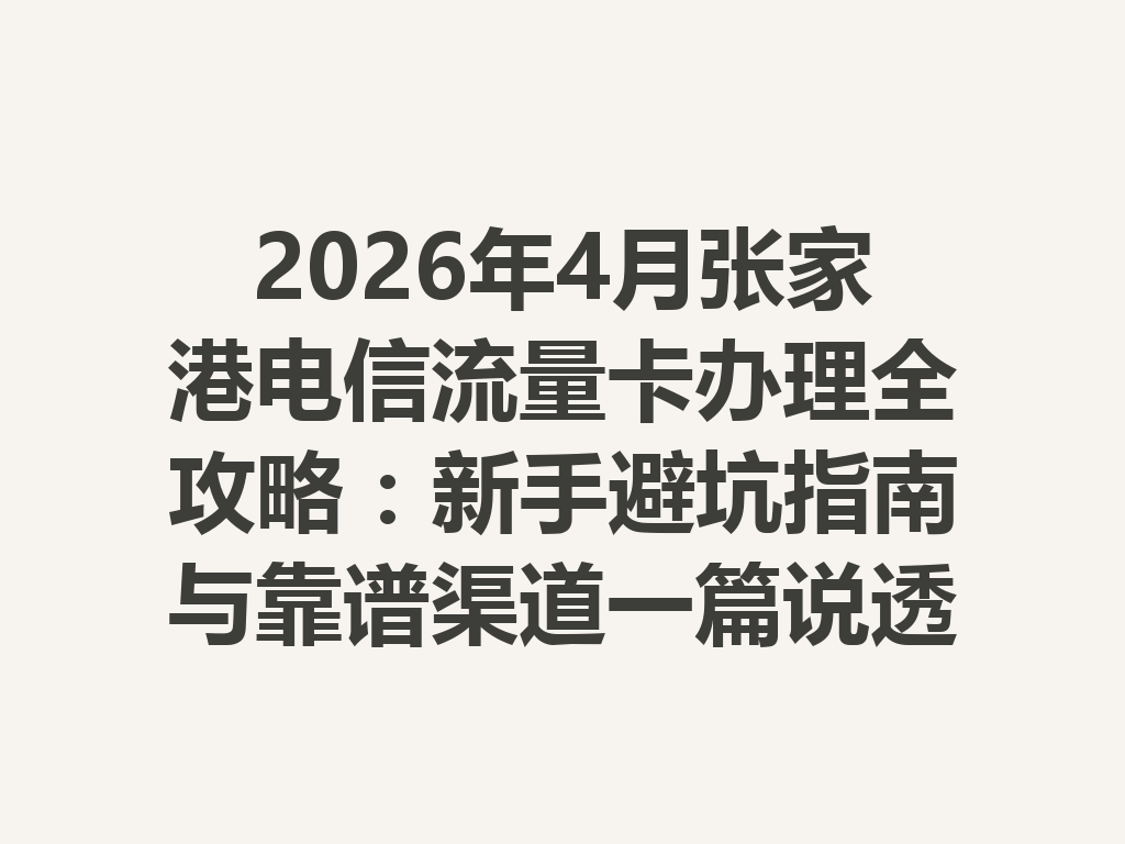2026年4月张家港电信流量卡办理全攻略：新手避坑指南与靠谱渠道一篇说透