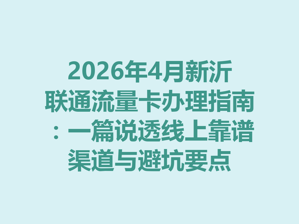 2026年4月新沂联通流量卡办理指南：一篇说透线上靠谱渠道与避坑要点