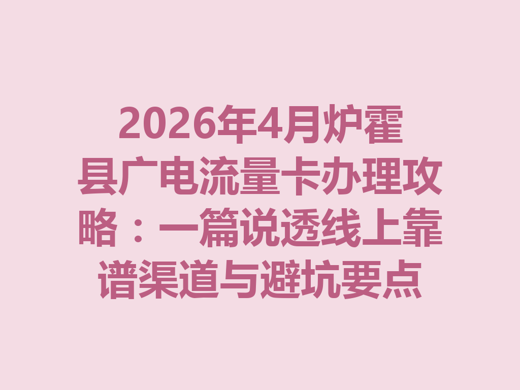 2026年4月炉霍县广电流量卡办理攻略：一篇说透线上靠谱渠道与避坑要点