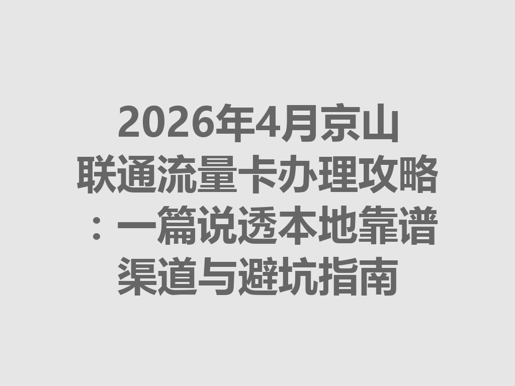 2026年4月京山联通流量卡办理攻略：一篇说透本地靠谱渠道与避坑指南