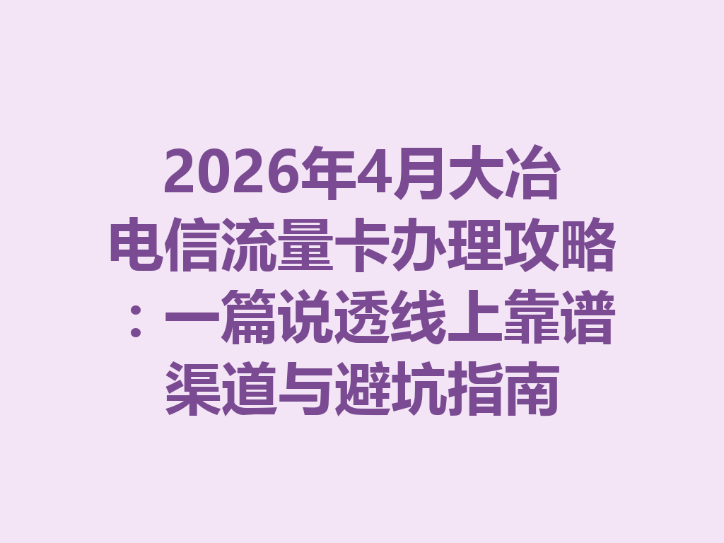 2026年4月大冶电信流量卡办理攻略：一篇说透线上靠谱渠道与避坑指南