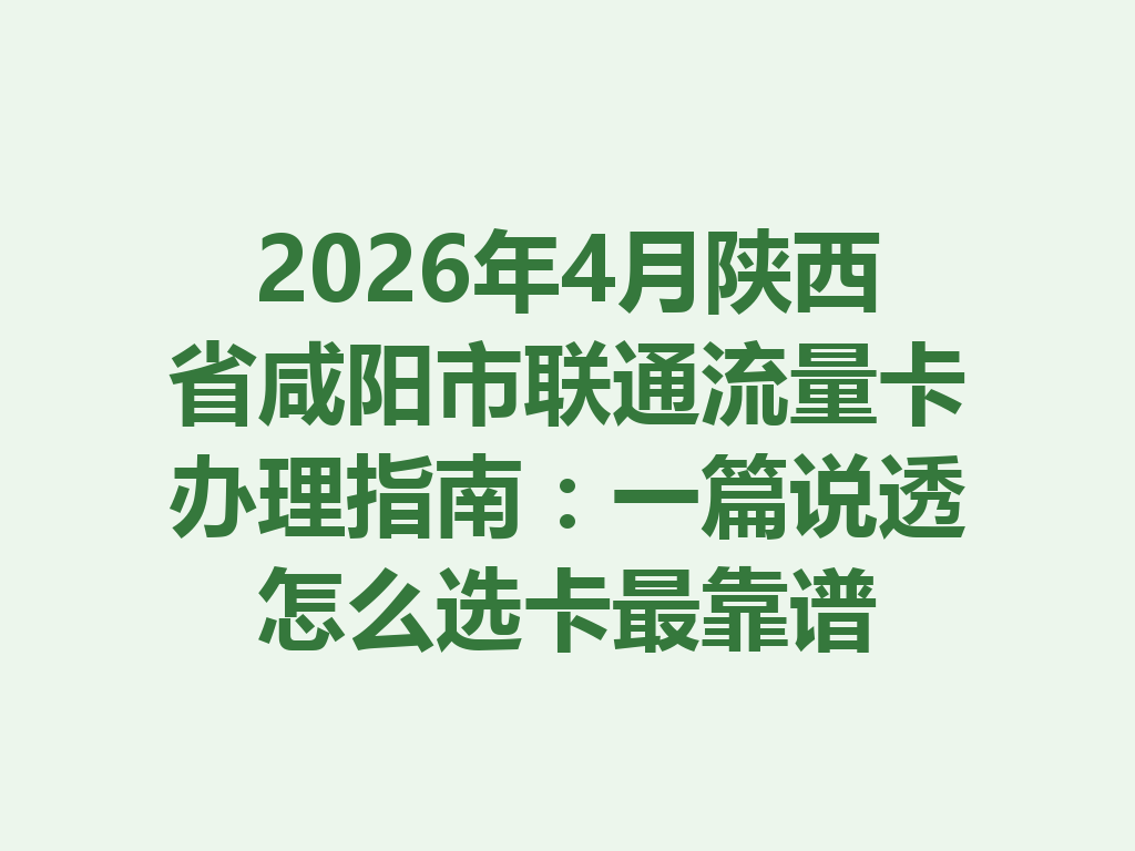 2026年4月陕西省咸阳市联通流量卡办理指南：一篇说透怎么选卡最靠谱
