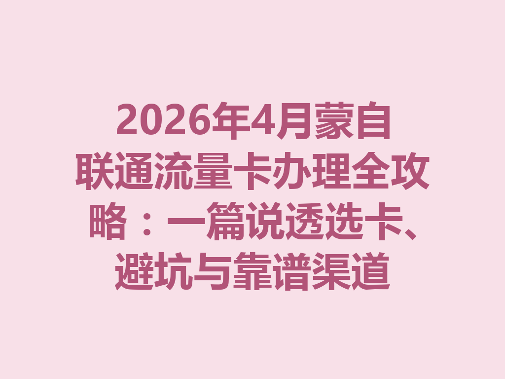 2026年4月蒙自联通流量卡办理全攻略：一篇说透选卡、避坑与靠谱渠道