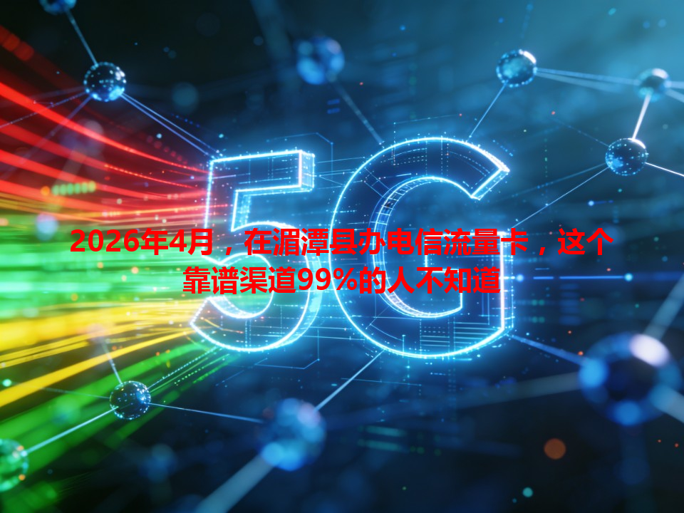 2026年4月，在湄潭县办电信流量卡，这个靠谱渠道99%的人不知道