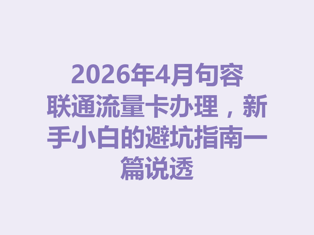 2026年4月句容联通流量卡办理，新手小白的避坑指南一篇说透