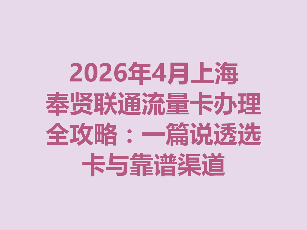 2026年4月上海奉贤联通流量卡办理全攻略：一篇说透选卡与靠谱渠道