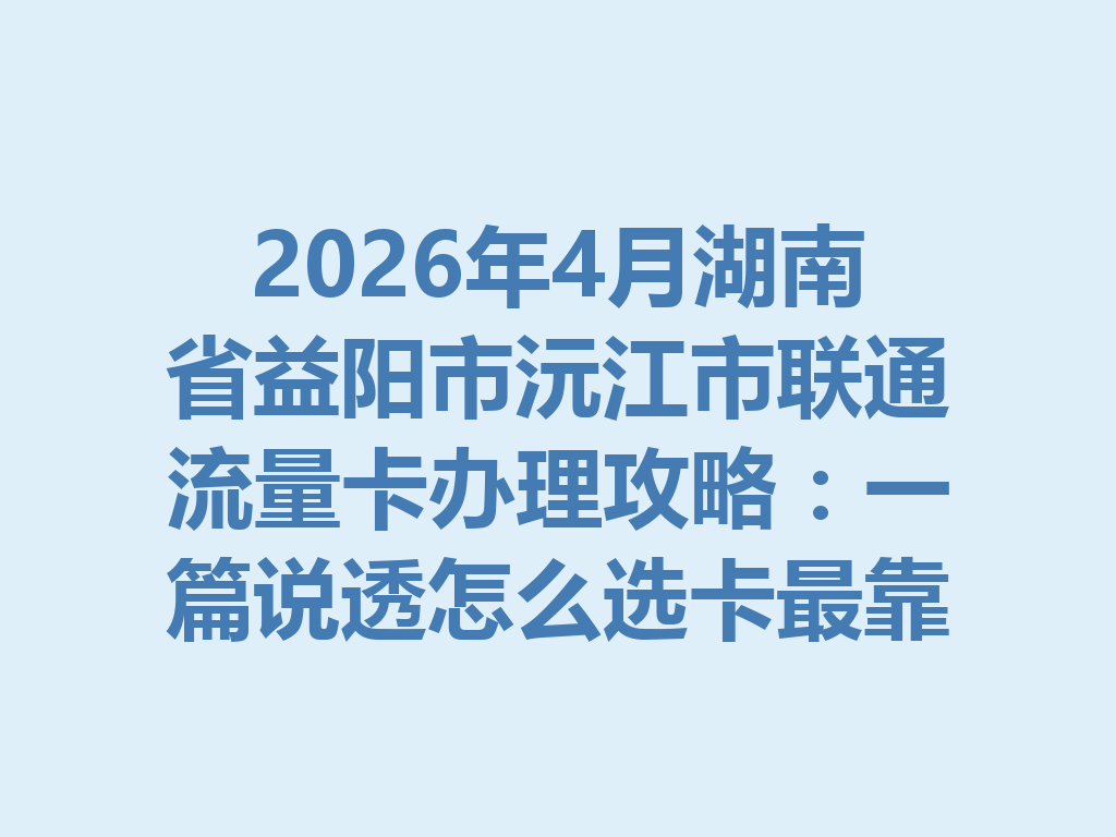 2026年4月湖南省益阳市沅江市联通流量卡办理攻略：一篇说透怎么选卡最靠谱