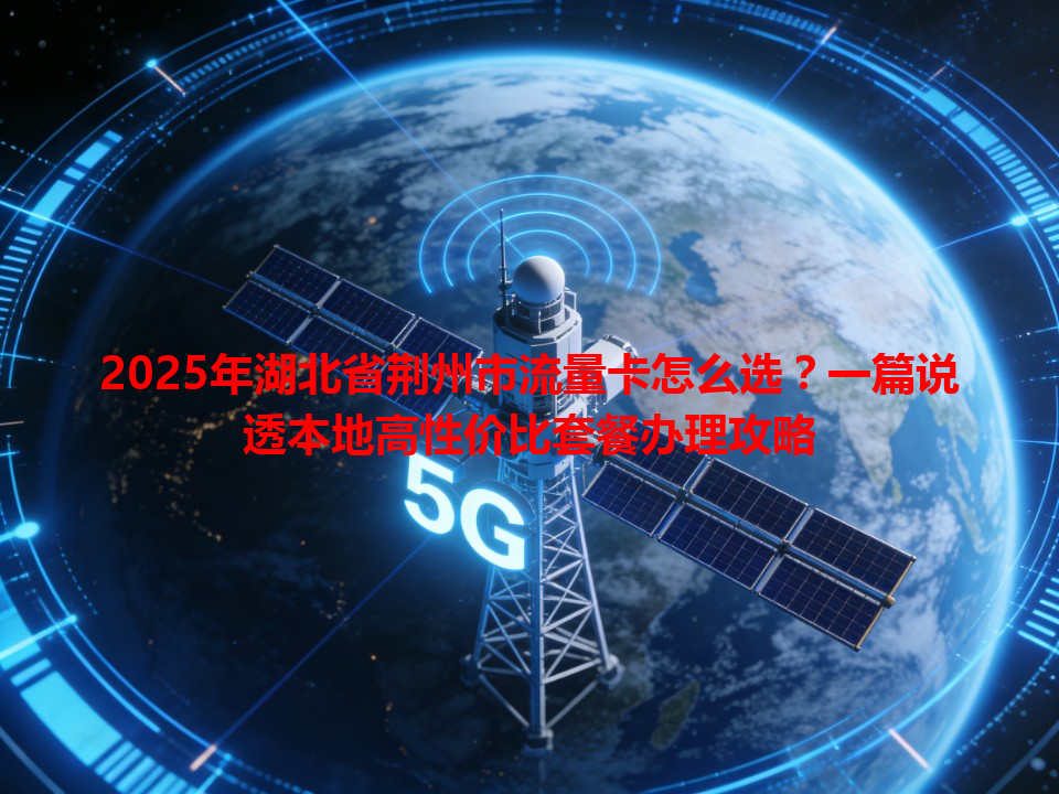 2025年湖北省荆州市流量卡怎么选？一篇说透本地高性价比套餐办理攻略