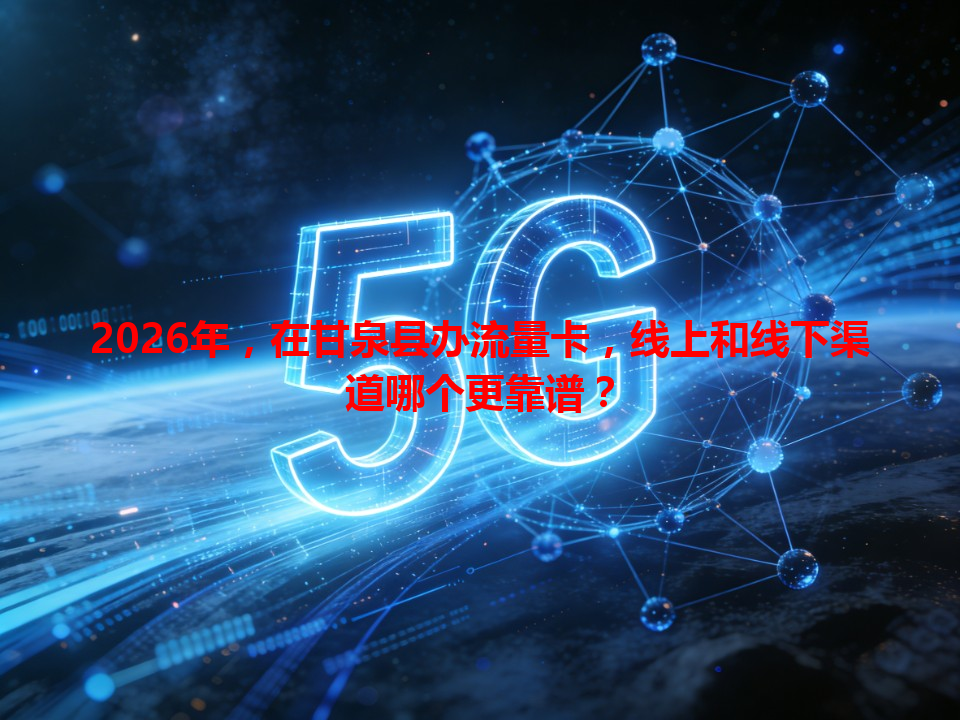 2026年，在甘泉县办流量卡，线上和线下渠道哪个更靠谱？